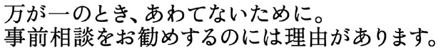 万が一のとき、あわてないために。